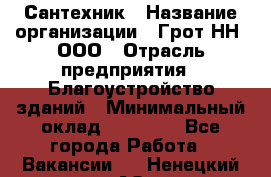 Сантехник › Название организации ­ Грот НН, ООО › Отрасль предприятия ­ Благоустройство зданий › Минимальный оклад ­ 25 000 - Все города Работа » Вакансии   . Ненецкий АО